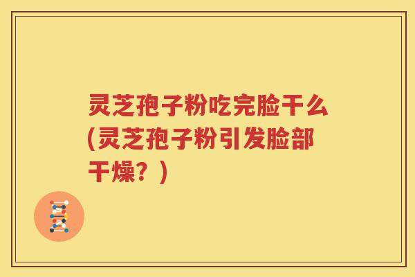 灵芝孢子粉吃完脸干么(灵芝孢子粉引发脸部干燥？)