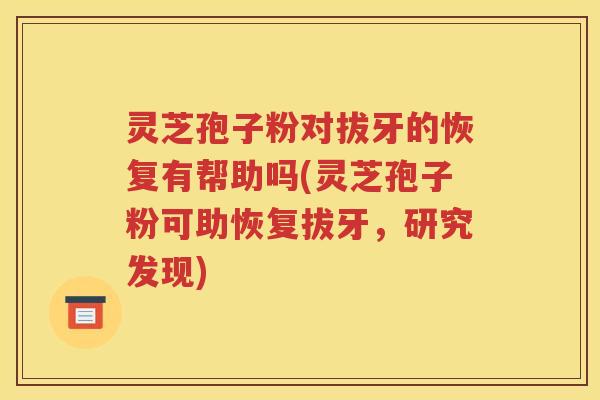 灵芝孢子粉对拔牙的恢复有帮助吗(灵芝孢子粉可助恢复拔牙，研究发现)