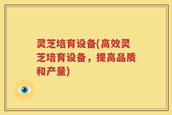 灵芝培育设备(高效灵芝培育设备，提高品质和产量)