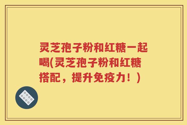 灵芝孢子粉和红糖一起喝(灵芝孢子粉和红糖搭配，提升免疫力！)