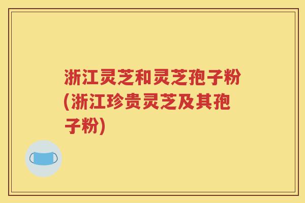 浙江灵芝和灵芝孢子粉(浙江珍贵灵芝及其孢子粉)
