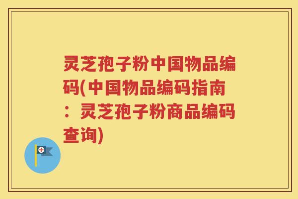 灵芝孢子粉中国物品编码(中国物品编码指南：灵芝孢子粉商品编码查询)
