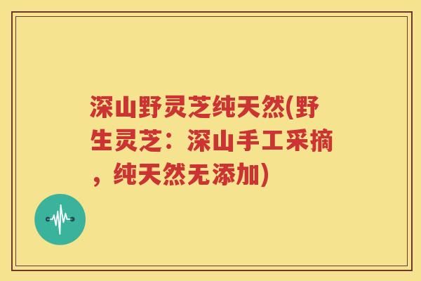 深山野灵芝纯天然(野生灵芝：深山手工采摘，纯天然无添加)