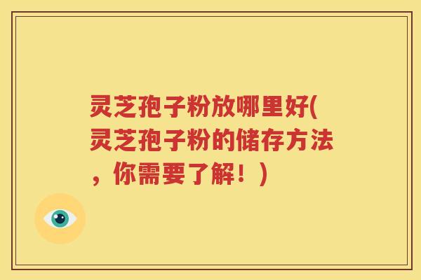 灵芝孢子粉放哪里好(灵芝孢子粉的储存方法，你需要了解！)