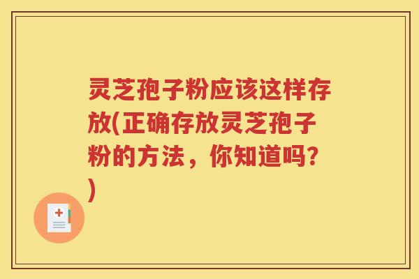 灵芝孢子粉应该这样存放(正确存放灵芝孢子粉的方法，你知道吗？)