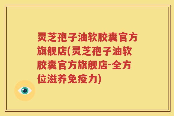 灵芝孢子油软胶囊官方旗舰店(灵芝孢子油软胶囊官方旗舰店-全方位滋养免疫力)