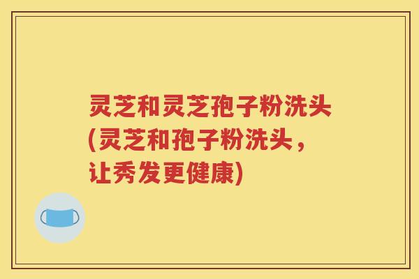 灵芝和灵芝孢子粉洗头(灵芝和孢子粉洗头，让秀发更健康)