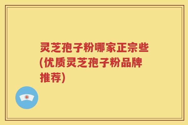 灵芝孢子粉哪家正宗些(优质灵芝孢子粉品牌推荐)