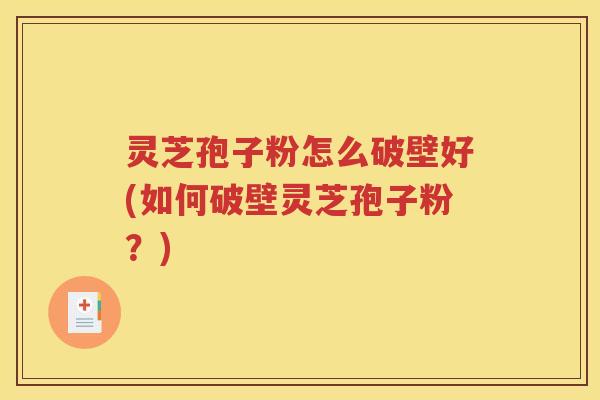 灵芝孢子粉怎么破壁好(如何破壁灵芝孢子粉？)