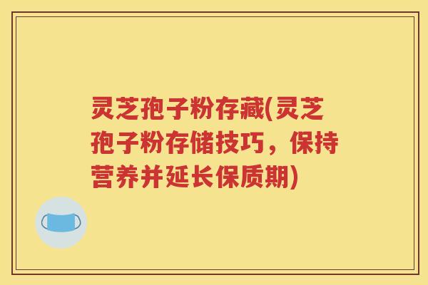 灵芝孢子粉存藏(灵芝孢子粉存储技巧，保持营养并延长保质期)