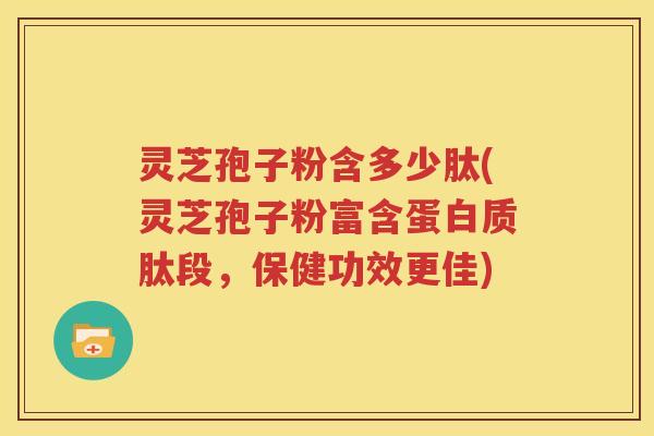 灵芝孢子粉含多少肽(灵芝孢子粉富含蛋白质肽段，保健功效更佳)