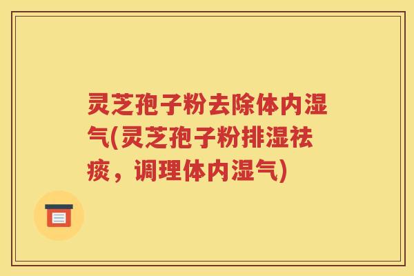 灵芝孢子粉去除体内湿气(灵芝孢子粉排湿祛痰，调理体内湿气)