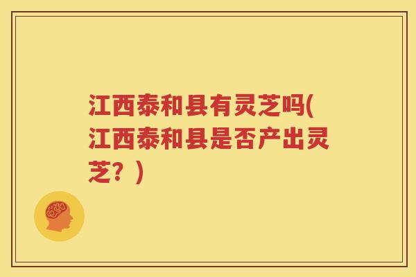 江西泰和县有灵芝吗(江西泰和县是否产出灵芝？)