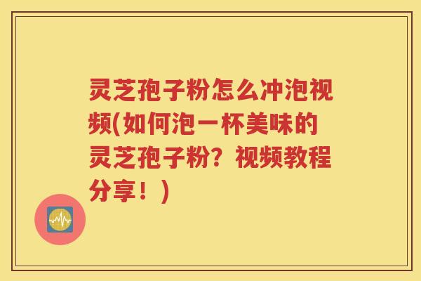灵芝孢子粉怎么冲泡视频(如何泡一杯美味的灵芝孢子粉？视频教程分享！)