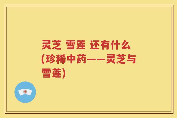 灵芝 雪莲 还有什么(珍稀中药——灵芝与雪莲)