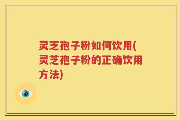 灵芝孢子粉如何饮用(灵芝孢子粉的正确饮用方法)