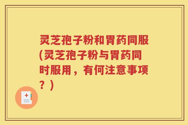 灵芝孢子粉和胃药同服(灵芝孢子粉与胃药同时服用，有何注意事项？)