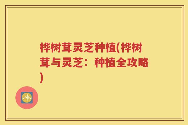 桦树茸灵芝种植(桦树茸与灵芝：种植全攻略)