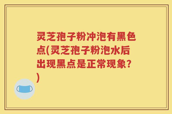 灵芝孢子粉冲泡有黑色点(灵芝孢子粉泡水后出现黑点是正常现象？)