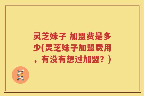 灵芝妹子 加盟费是多少(灵芝妹子加盟费用，有没有想过加盟？)