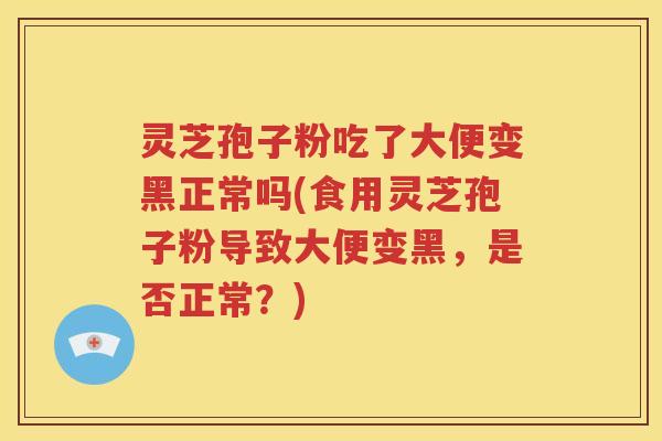 灵芝孢子粉吃了大便变黑正常吗(食用灵芝孢子粉导致大便变黑，是否正常？)
