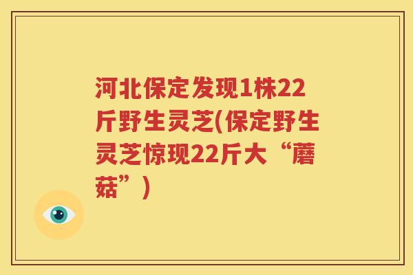 河北保定发现1株22斤野生灵芝(保定野生灵芝惊现22斤大“蘑菇”)