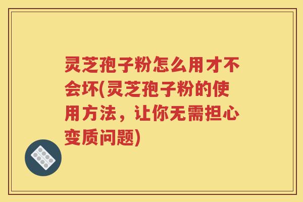灵芝孢子粉怎么用才不会坏(灵芝孢子粉的使用方法，让你无需担心变质问题)