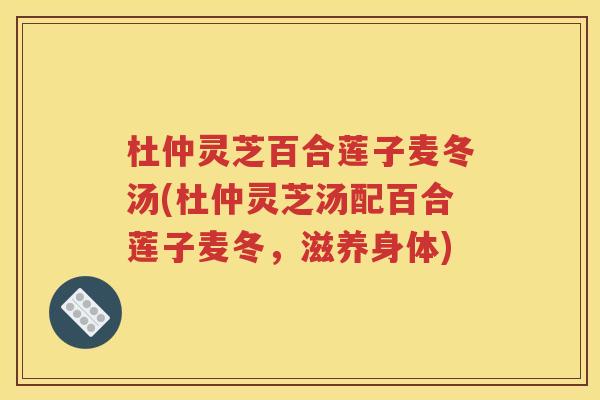 杜仲灵芝百合莲子麦冬汤(杜仲灵芝汤配百合莲子麦冬，滋养身体)