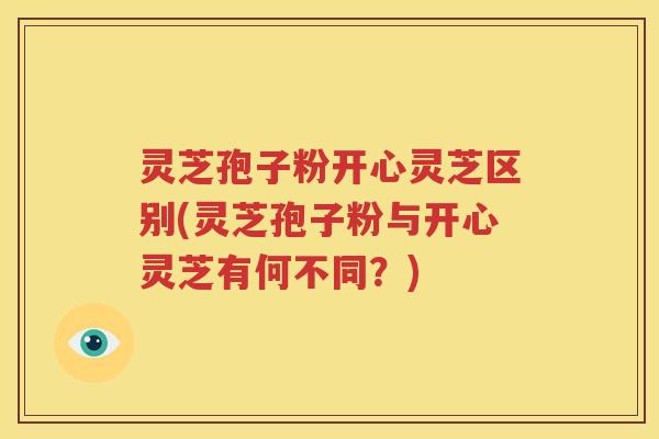 灵芝孢子粉开心灵芝区别(灵芝孢子粉与开心灵芝有何不同？)