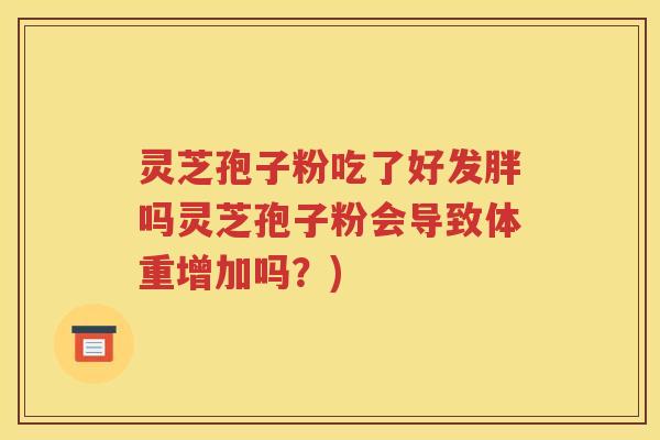 灵芝孢子粉吃了好发胖吗灵芝孢子粉会导致体重增加吗？)