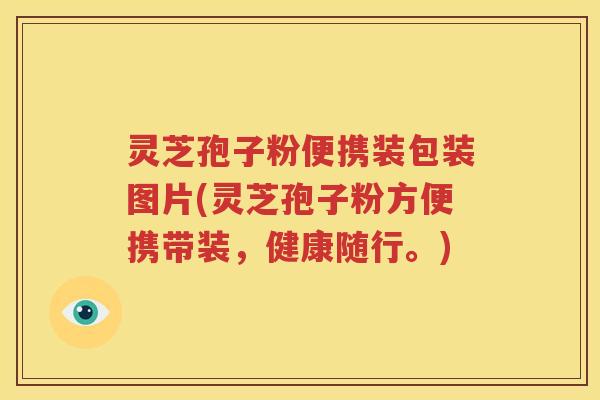 灵芝孢子粉便携装包装图片(灵芝孢子粉方便携带装，健康随行。)