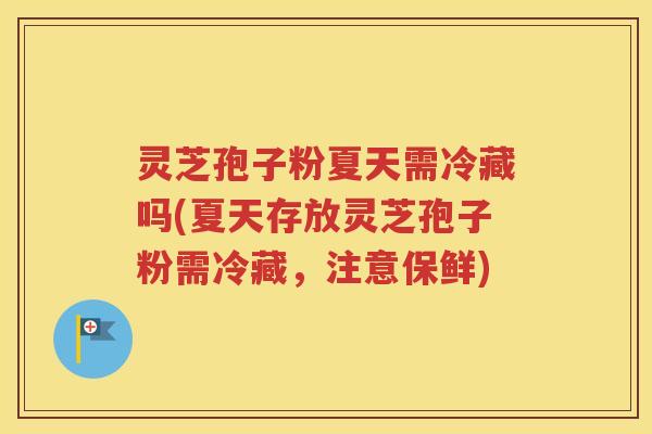 灵芝孢子粉夏天需冷藏吗(夏天存放灵芝孢子粉需冷藏，注意保鲜)