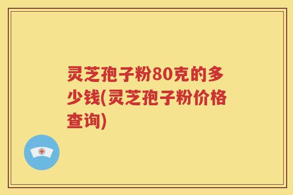 灵芝孢子粉80克的多少钱(灵芝孢子粉价格查询)