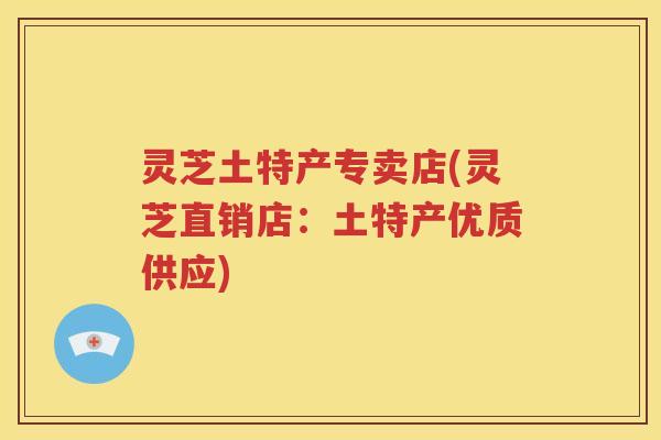 灵芝土特产专卖店(灵芝直销店：土特产优质供应)