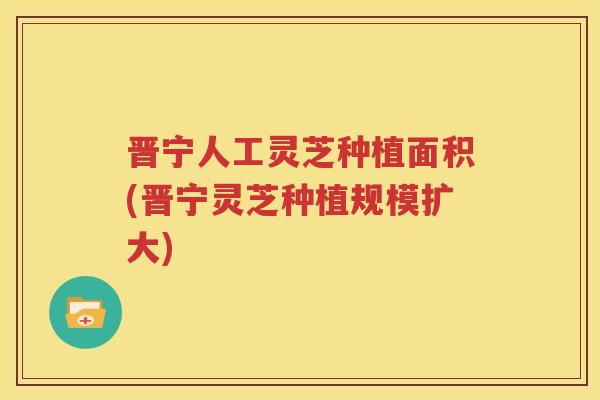 晋宁人工灵芝种植面积(晋宁灵芝种植规模扩大)