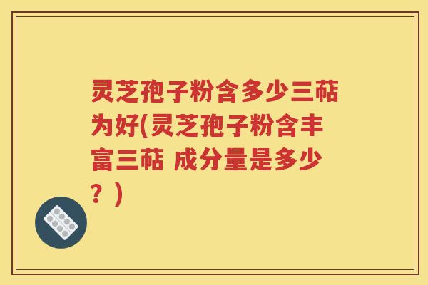 灵芝孢子粉含多少三萜为好(灵芝孢子粉含丰富三萜 成分量是多少？)