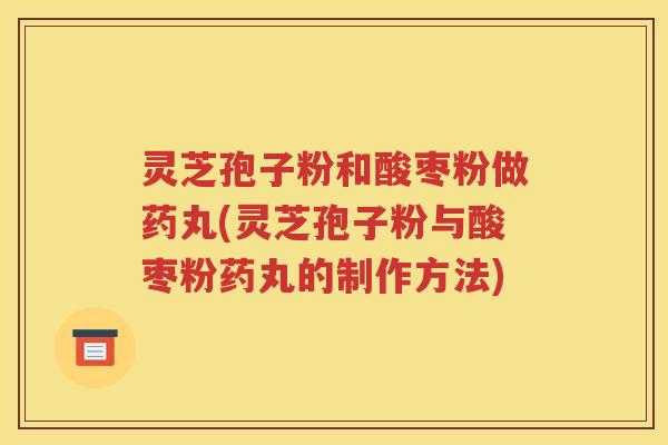 灵芝孢子粉和酸枣粉做药丸(灵芝孢子粉与酸枣粉药丸的制作方法)