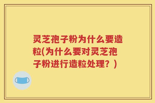 灵芝孢子粉为什么要造粒(为什么要对灵芝孢子粉进行造粒处理？)