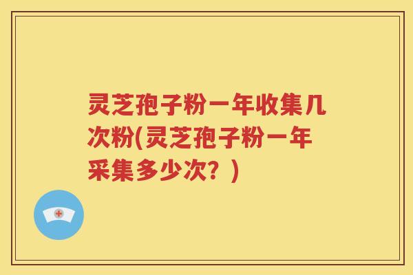 灵芝孢子粉一年收集几次粉(灵芝孢子粉一年采集多少次？)