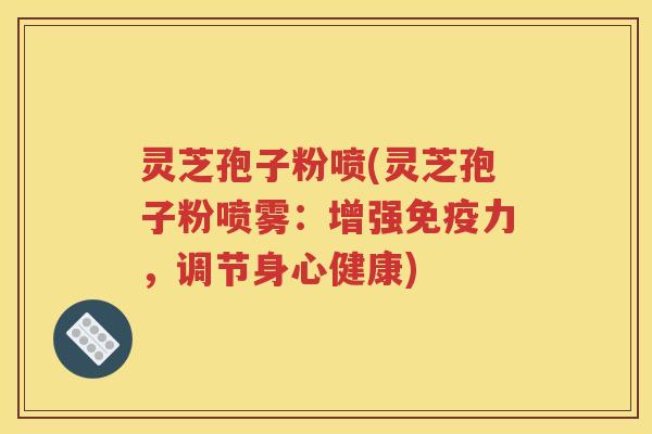 灵芝孢子粉喷(灵芝孢子粉喷雾：增强免疫力，调节身心健康)