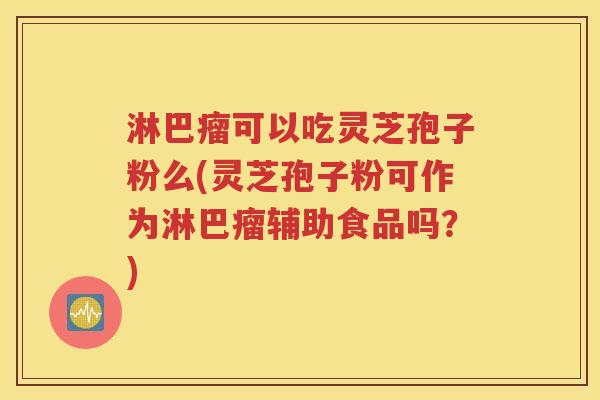 淋巴瘤可以吃灵芝孢子粉么(灵芝孢子粉可作为淋巴瘤辅助食品吗？)