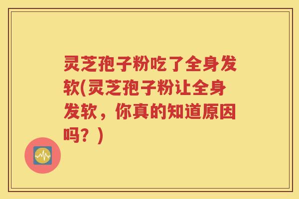 灵芝孢子粉吃了全身发软(灵芝孢子粉让全身发软，你真的知道原因吗？)