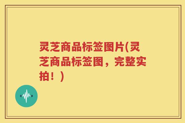 灵芝商品标签图片(灵芝商品标签图，完整实拍！)