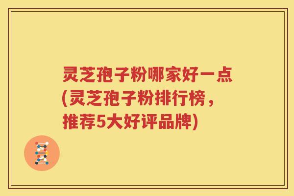 灵芝孢子粉哪家好一点(灵芝孢子粉排行榜，推荐5大好评品牌)