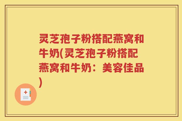 灵芝孢子粉搭配燕窝和牛奶(灵芝孢子粉搭配燕窝和牛奶：美容佳品)
