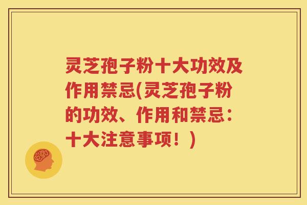 灵芝孢子粉十大功效及作用禁忌(灵芝孢子粉的功效、作用和禁忌：十大注意事项！)