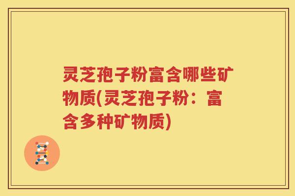 灵芝孢子粉富含哪些矿物质(灵芝孢子粉：富含多种矿物质)