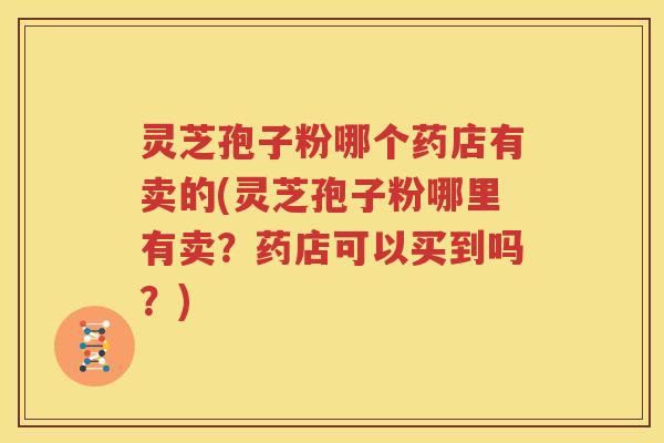 灵芝孢子粉哪个药店有卖的(灵芝孢子粉哪里有卖？药店可以买到吗？)