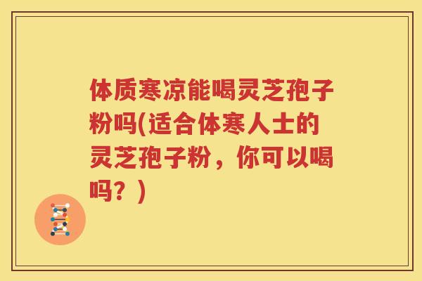 体质寒凉能喝灵芝孢子粉吗(适合体寒人士的灵芝孢子粉，你可以喝吗？)