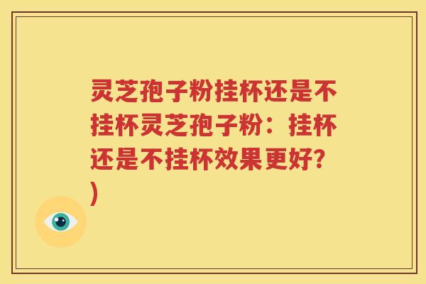 灵芝孢子粉挂杯还是不挂杯灵芝孢子粉：挂杯还是不挂杯效果更好？)